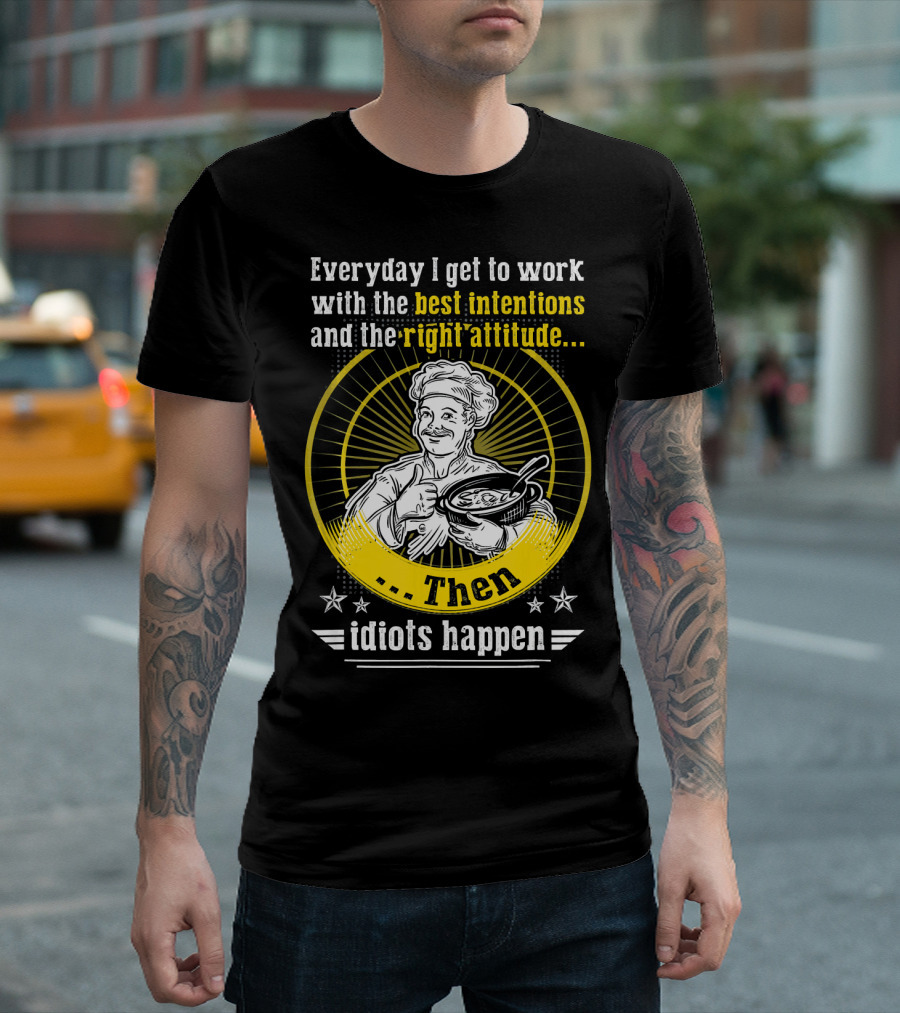 Everyday I Get To Work With The Best Intentions And The Right Attitude Then Idiots Happen T-Shirt