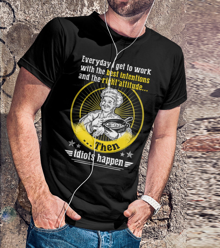 Everyday I Get To Work With The Best Intentions And The Right Attitude Then Idiots Happen T-Shirt