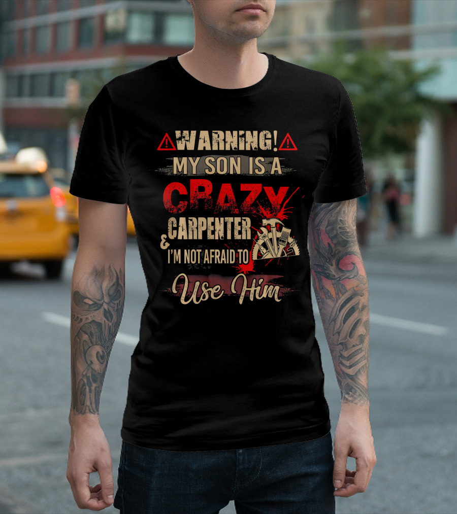 Warning My Son Is A Crazy Carpenter and I'm Not Afraid to Use Him T-Shirt