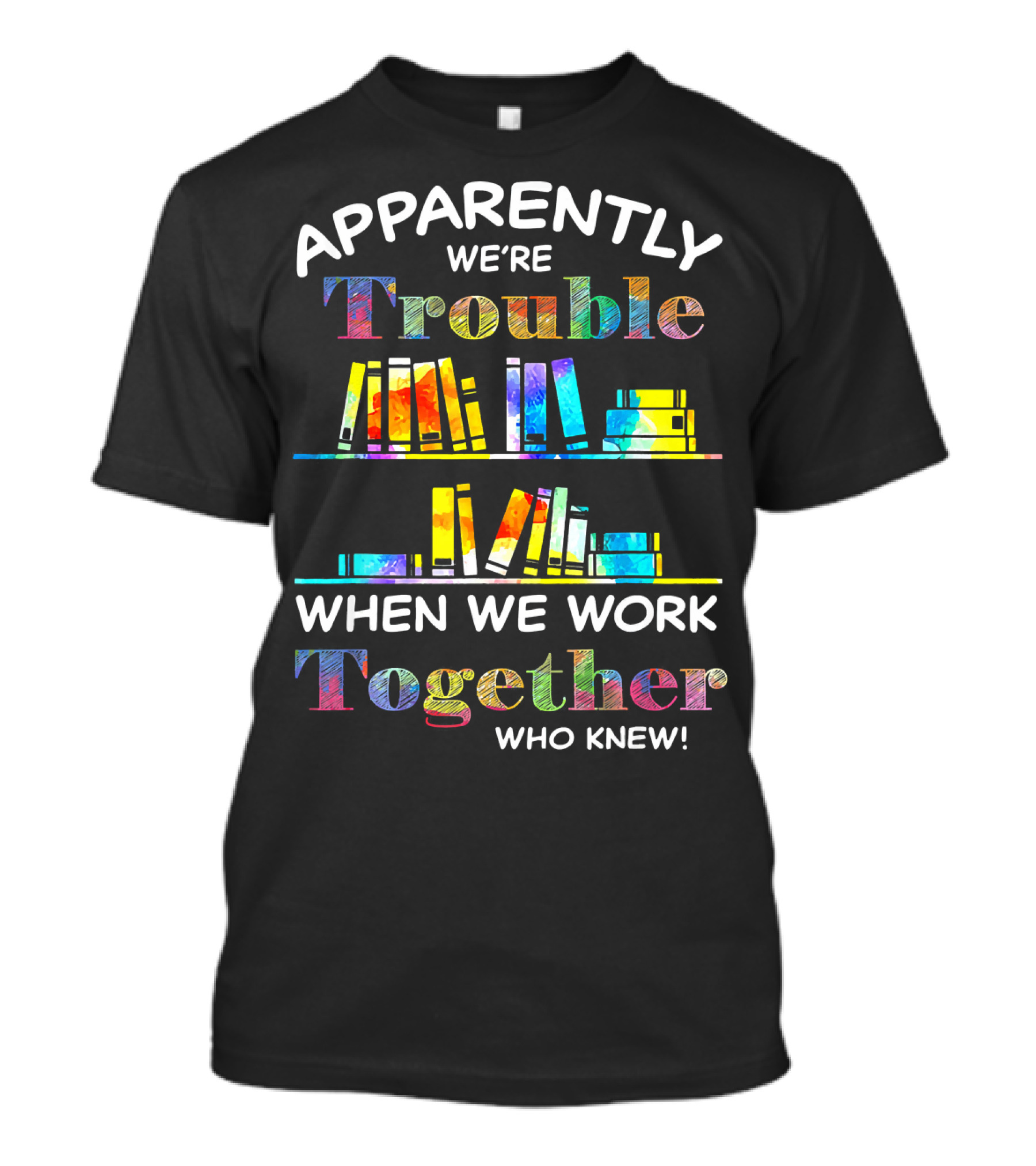 Apparently We're Trouble When We Work Together Who Knew Books Colorful T-Shirt