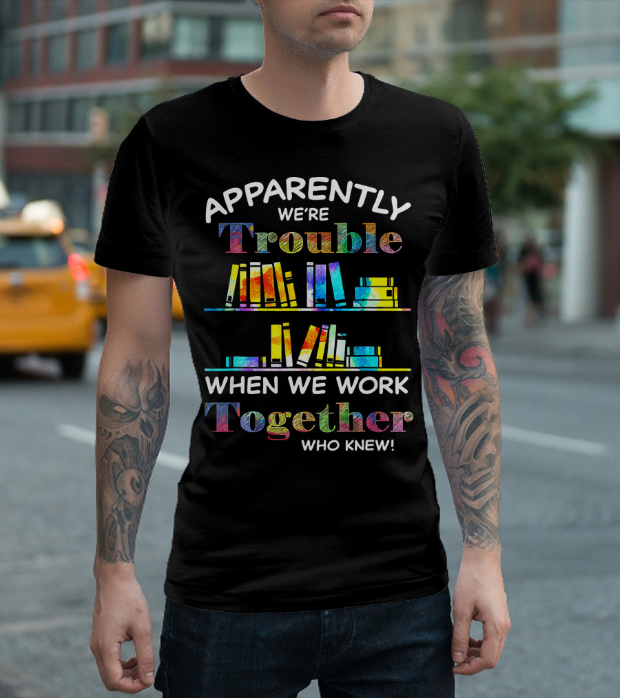 Apparently We're Trouble When We Work Together Who Knew Books Colorful T-Shirt