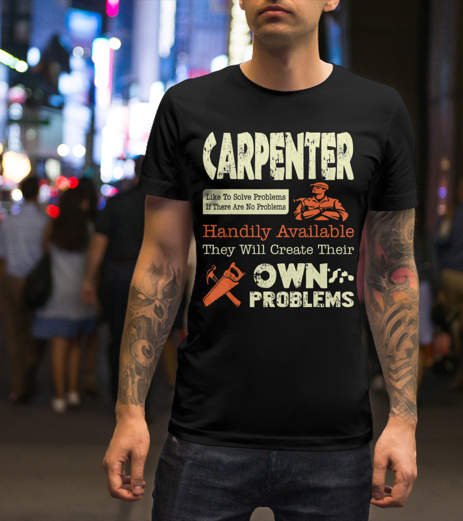 Carpenter Like To Solve Problems If There Are No Problems Handily Available They Will Create Their Own Problems T-Shirt