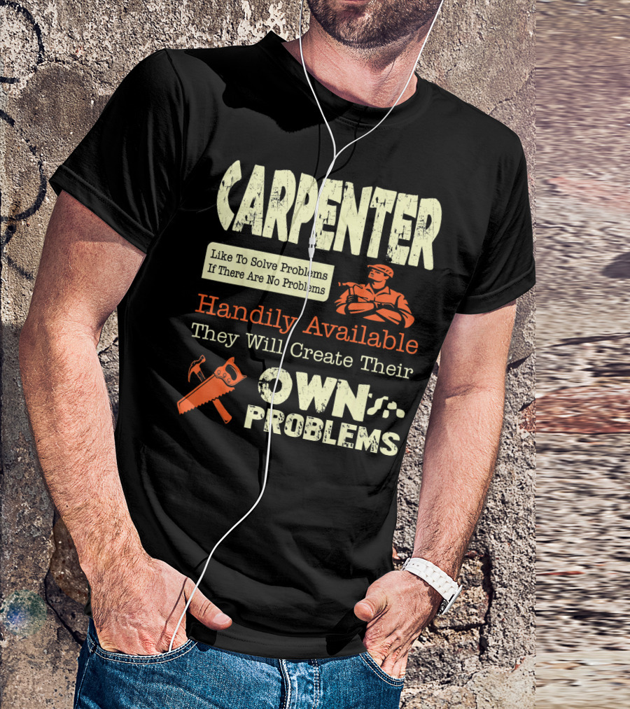 Carpenter Like To Solve Problems If There Are No Problems Handily Available They Will Create Their Own Problems T-Shirt