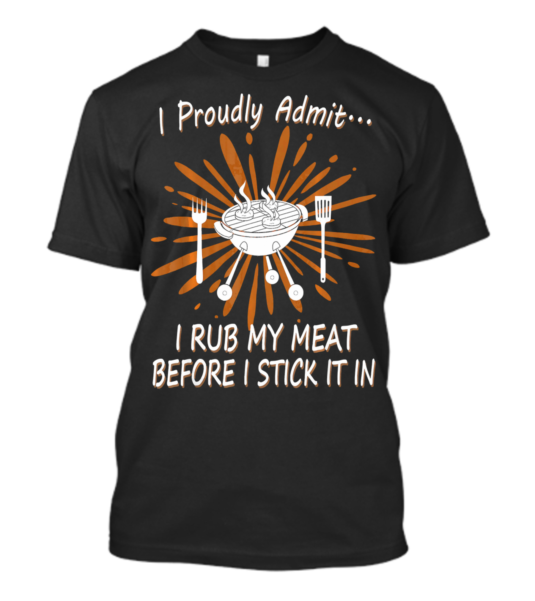 I Proudly Admit I Rub My Meat Before I Stick It In BBQ Grill T-Shirt