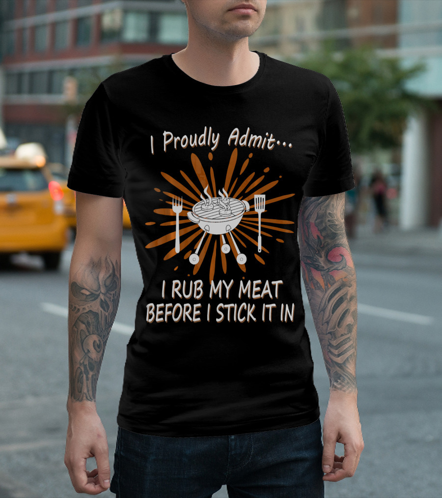 I Proudly Admit I Rub My Meat Before I Stick It In BBQ Grill T-Shirt