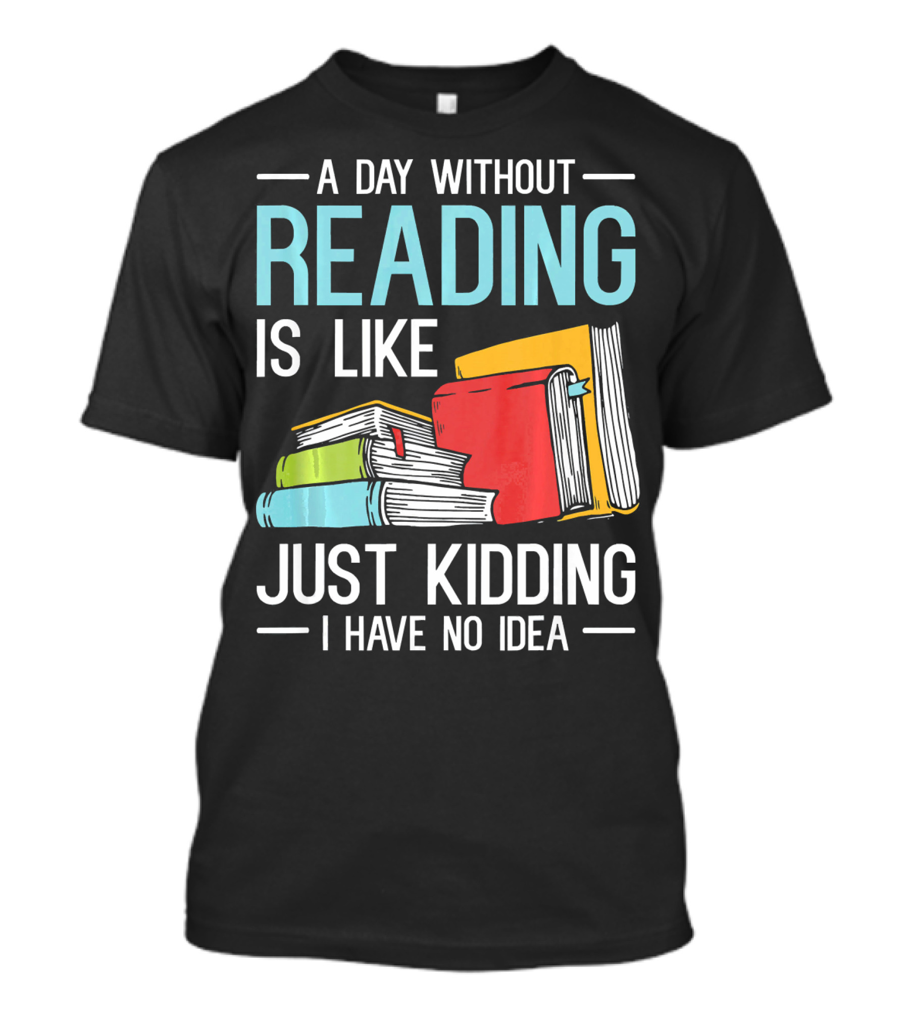 A Day Without Reading Is Like Just Kidding I Have No Idea Bookworm Librarian Book Reader Read T-Shirt