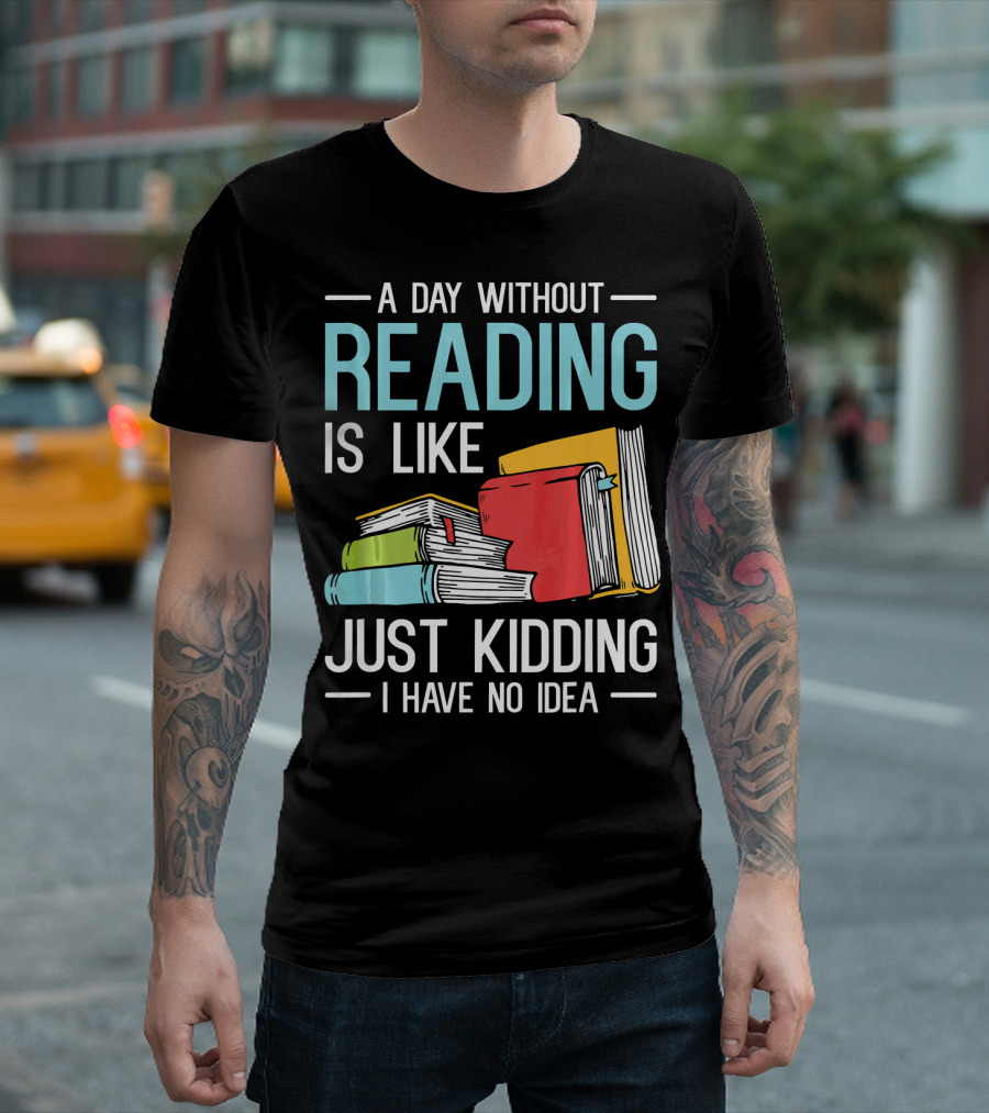 A Day Without Reading Is Like Just Kidding I Have No Idea Bookworm Librarian Book Reader Read T-Shirt