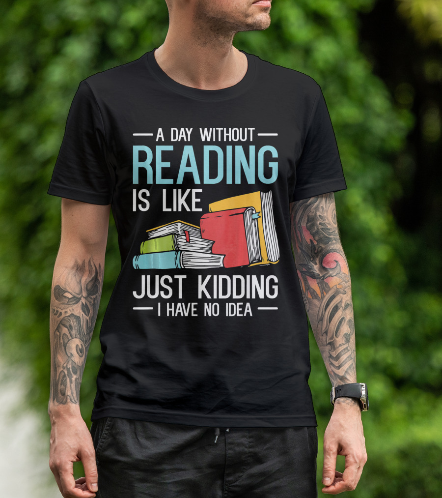A Day Without Reading Is Like Just Kidding I Have No Idea Bookworm Librarian Book Reader Read T-Shirt