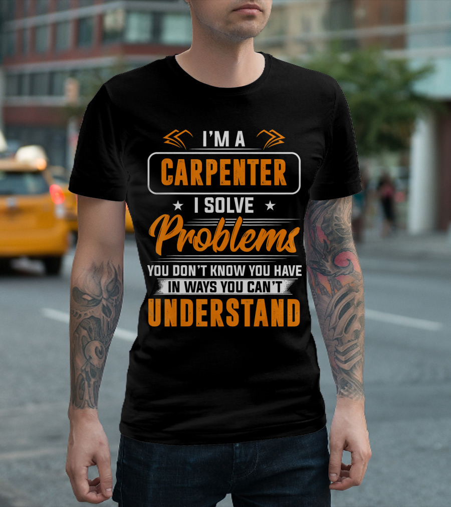 I'm a Carpenter I Solve Problems You Don't Know You Have in Ways You Can't Understand T-Shirt