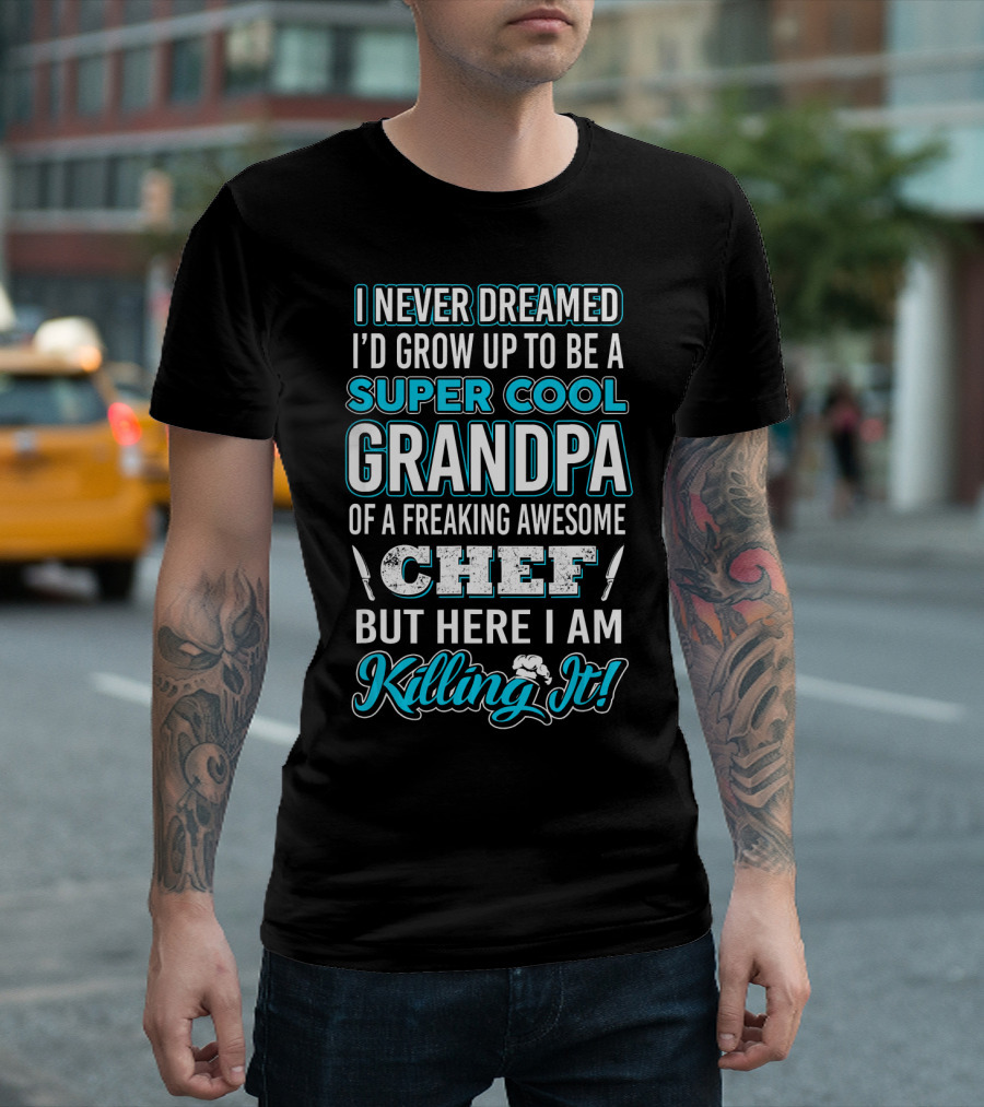 I Never Dreamed I’d Grow Up to Be a Super Cool Grandpa of a Freaking Awesome Chef But Here I Am Killing It T-Shirt