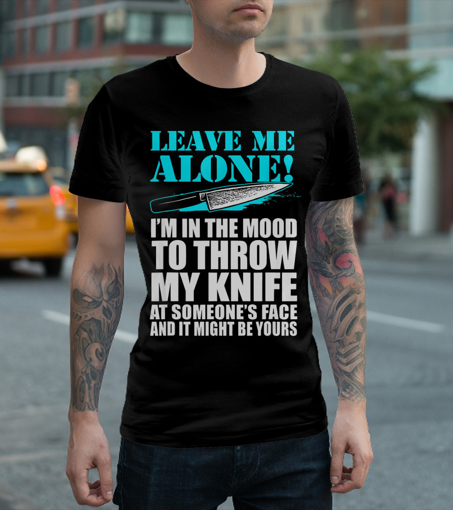 Leave Me Alone I'm In The Mood To Throw My Knife At Someone's Face And It Might Be Yours T-Shirt