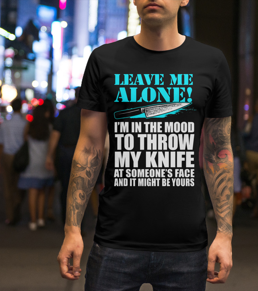 Leave Me Alone I'm In The Mood To Throw My Knife At Someone's Face And It Might Be Yours T-Shirt