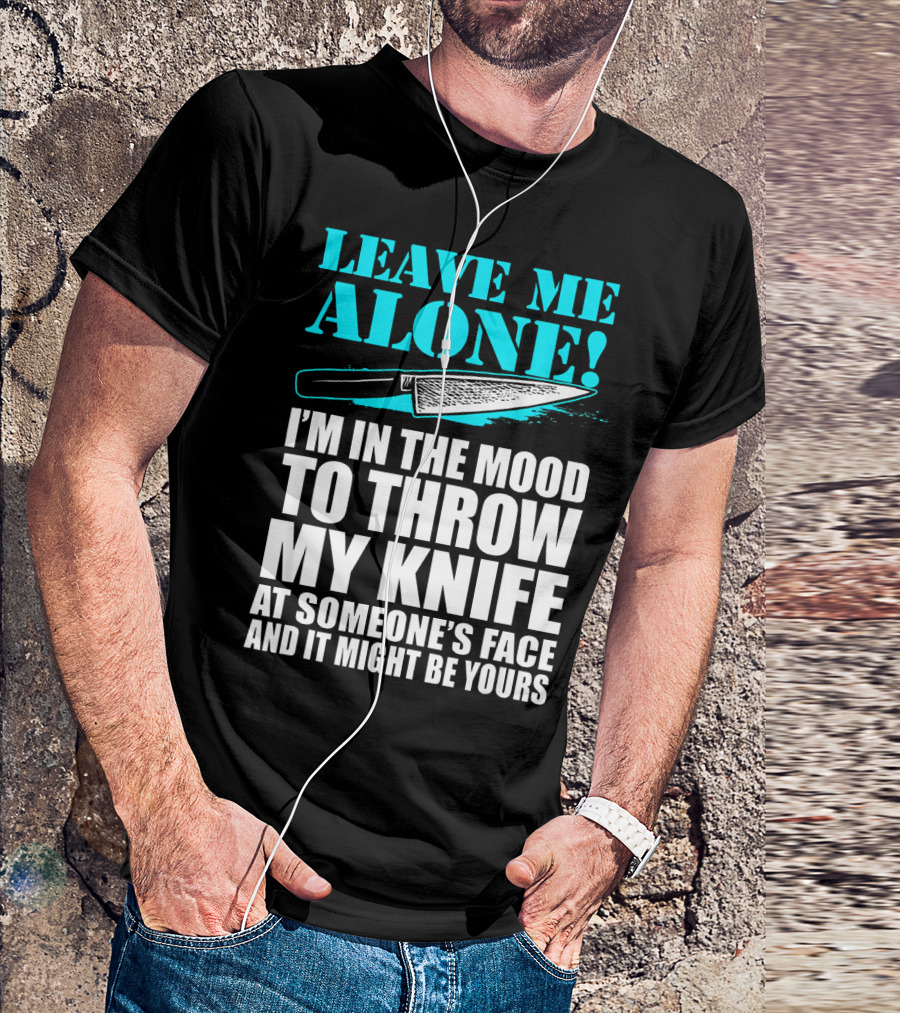 Leave Me Alone I'm In The Mood To Throw My Knife At Someone's Face And It Might Be Yours T-Shirt