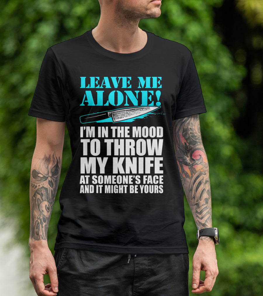 Leave Me Alone I'm In The Mood To Throw My Knife At Someone's Face And It Might Be Yours T-Shirt