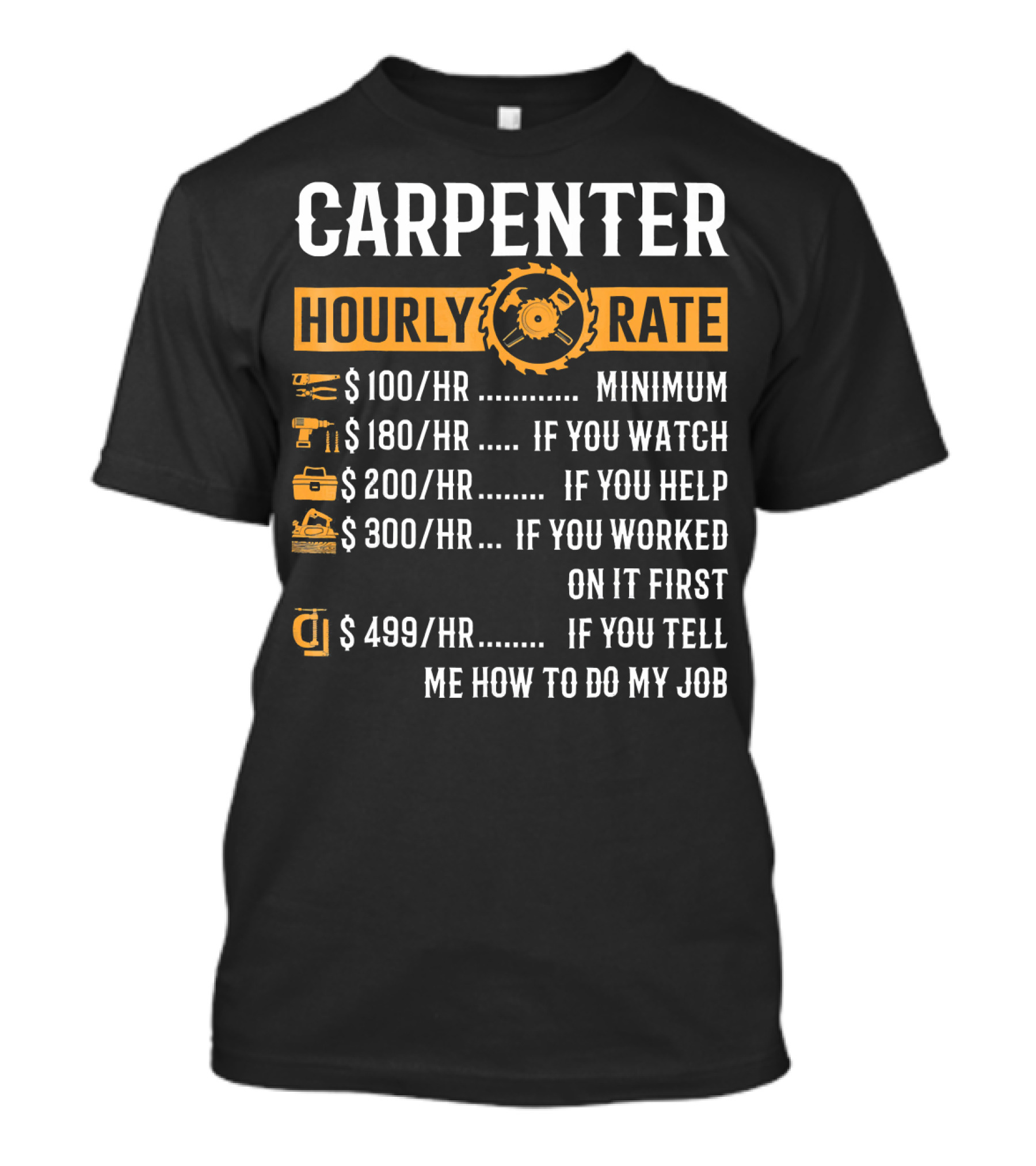 CARPENTER HOURLY RATE $100 MINIMUM $180 IF YOU WATCH $200 IF YOU HELP $300 IF YOU WORKED ON IT FIRST $499 IF YOU TELL ME HOW TO DO MY JOB T-Shirt