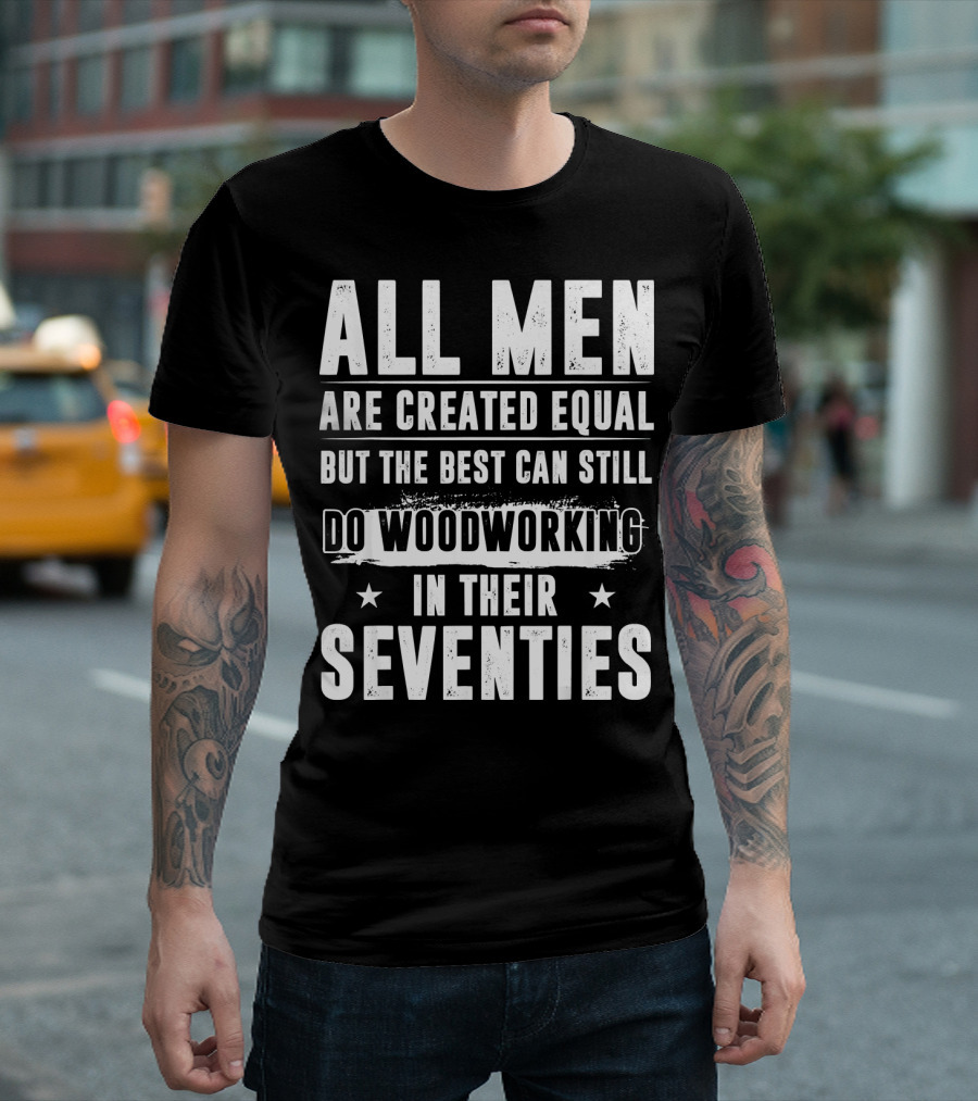 All Men Are Created Equal But The Best Can Still Do Woodworking In Their Seventies T-Shirt
