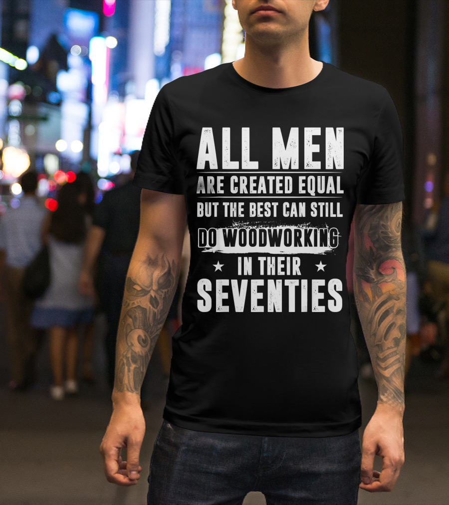 All Men Are Created Equal But The Best Can Still Do Woodworking In Their Seventies T-Shirt