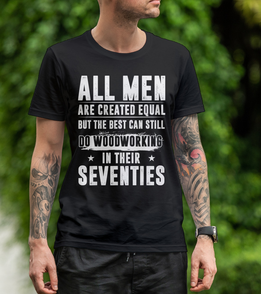 All Men Are Created Equal But The Best Can Still Do Woodworking In Their Seventies T-Shirt