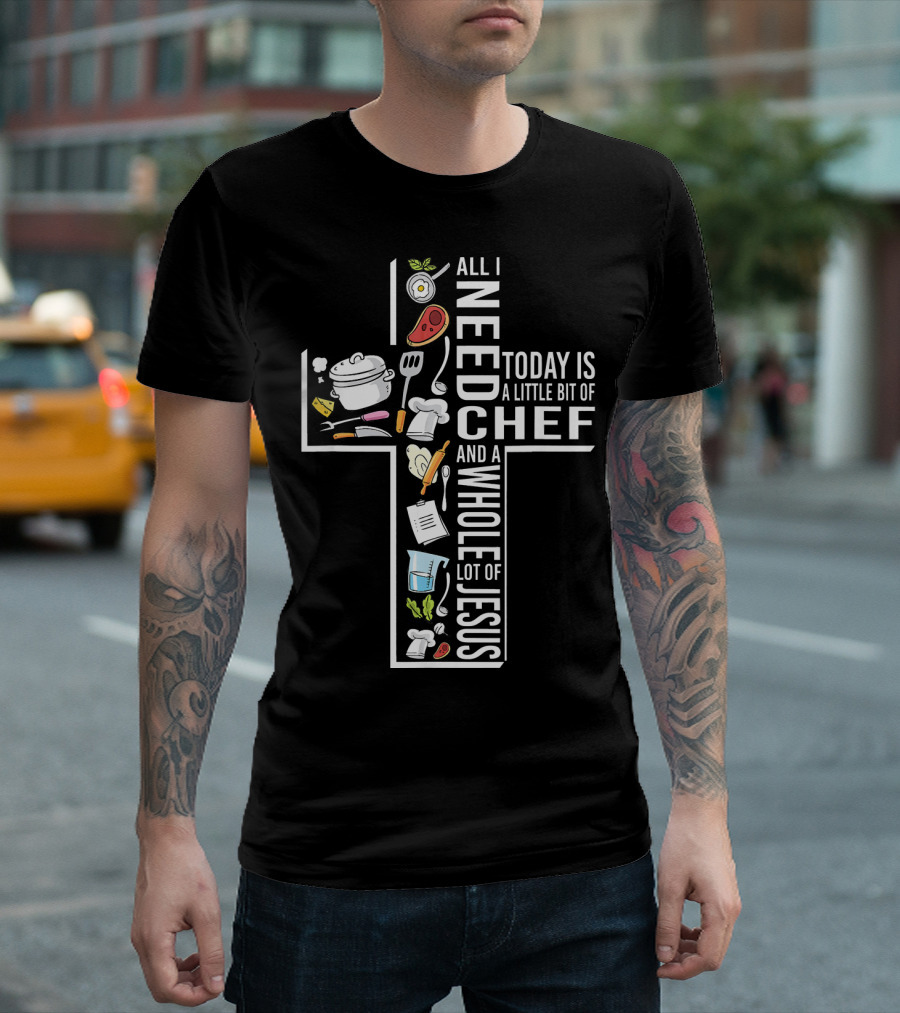 All I Need Today Is A Little Bit Of Chef And A Whole Lot Of Jesus T-Shirt