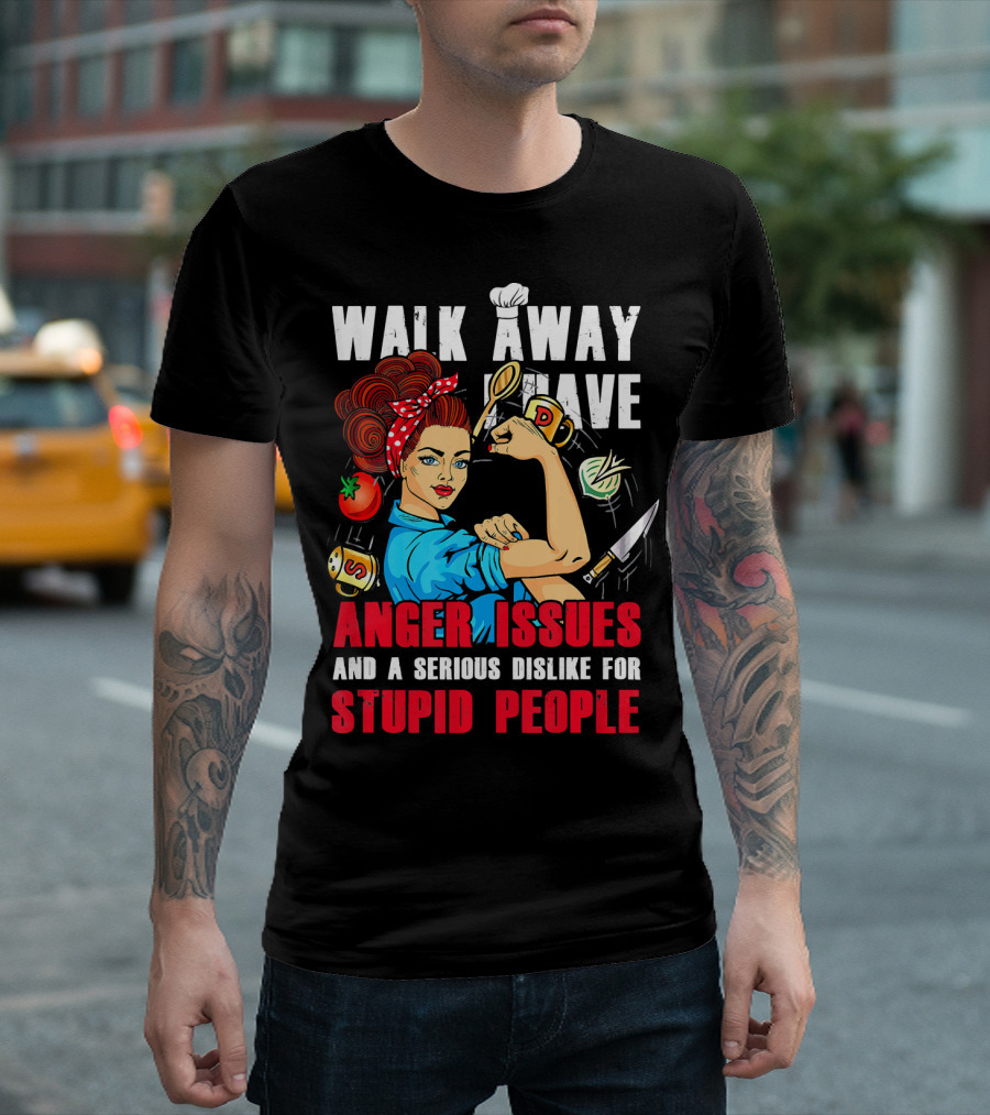 Walk Away I Have Anger Issues And A Serious Dislike For Stupid People Chef T-Shirt