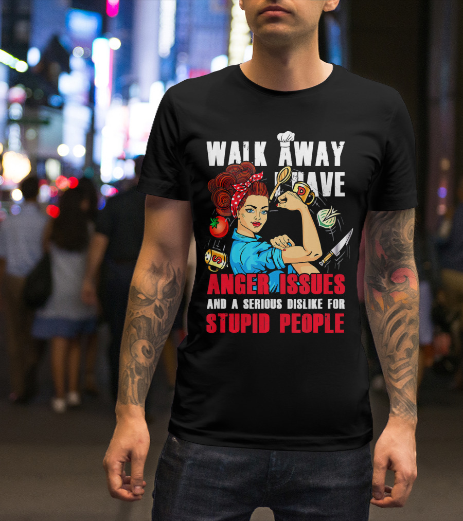Walk Away I Have Anger Issues And A Serious Dislike For Stupid People Chef T-Shirt