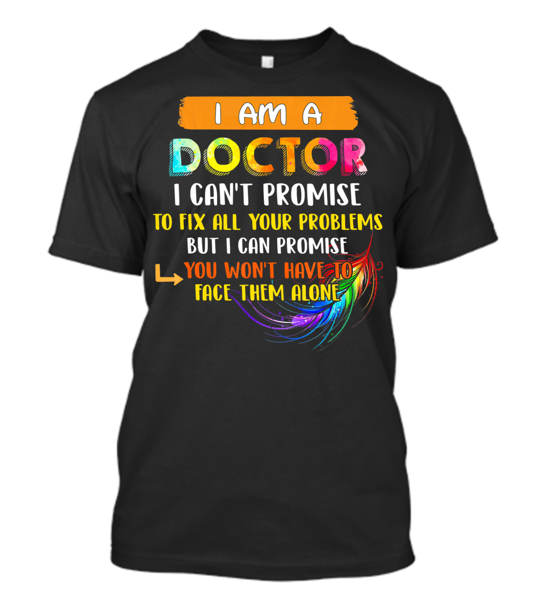 I Am A Doctor I Can't Promise To Fix All Your Problems But I Can Promise You Won't Have To Face Them Alone T-Shirt