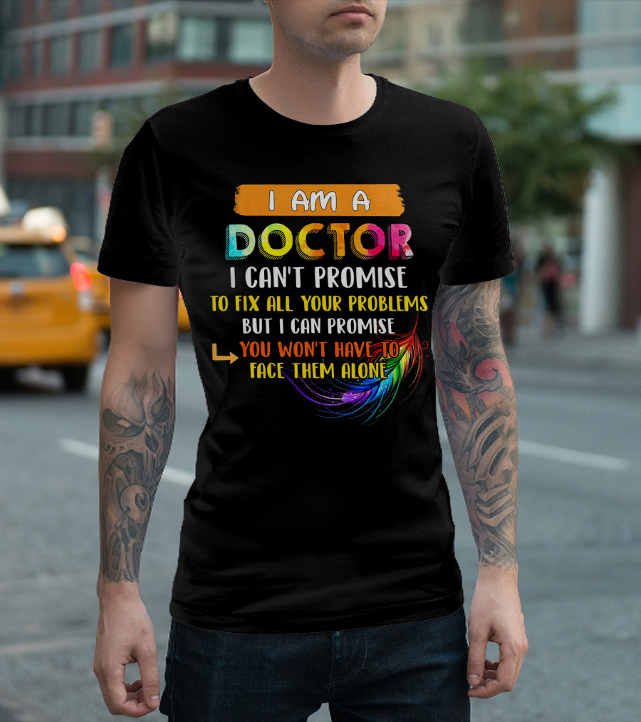 I Am A Doctor I Can't Promise To Fix All Your Problems But I Can Promise You Won't Have To Face Them Alone T-Shirt