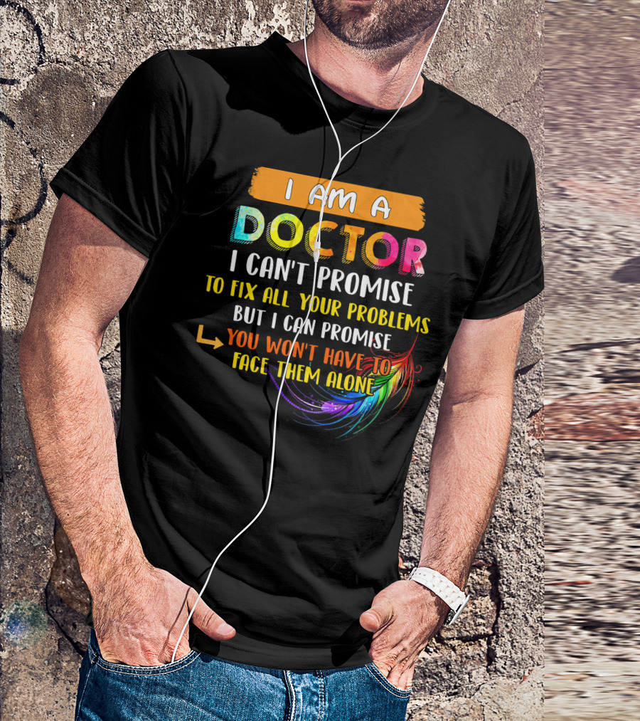 I Am A Doctor I Can't Promise To Fix All Your Problems But I Can Promise You Won't Have To Face Them Alone T-Shirt