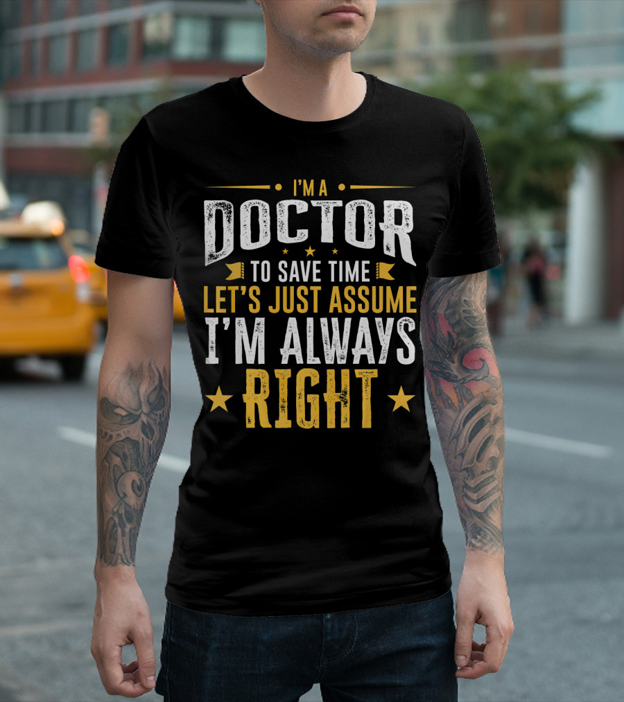 I'm a Doctor to Save Time Let's Just Assume I'm Always Right T-Shirt