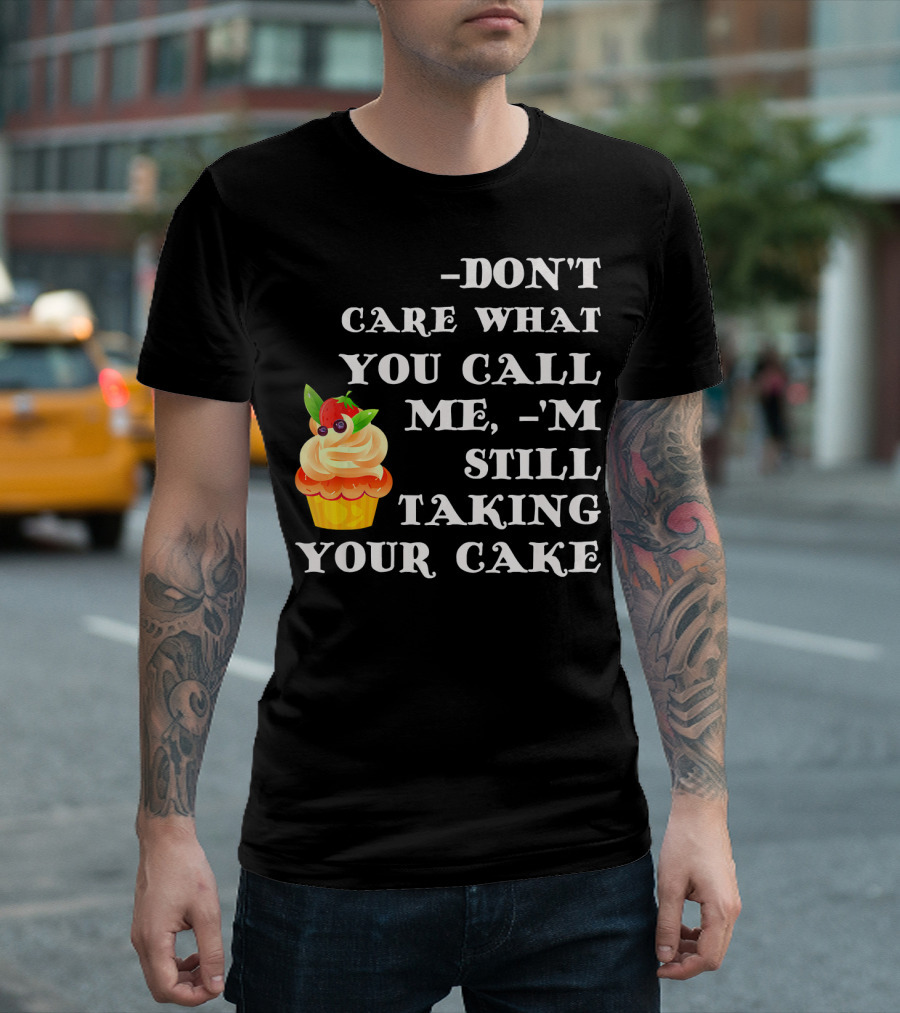 DON'T CARE WHAT YOU CALL ME I'M STILL TAKING YOUR CAKE T-Shirt