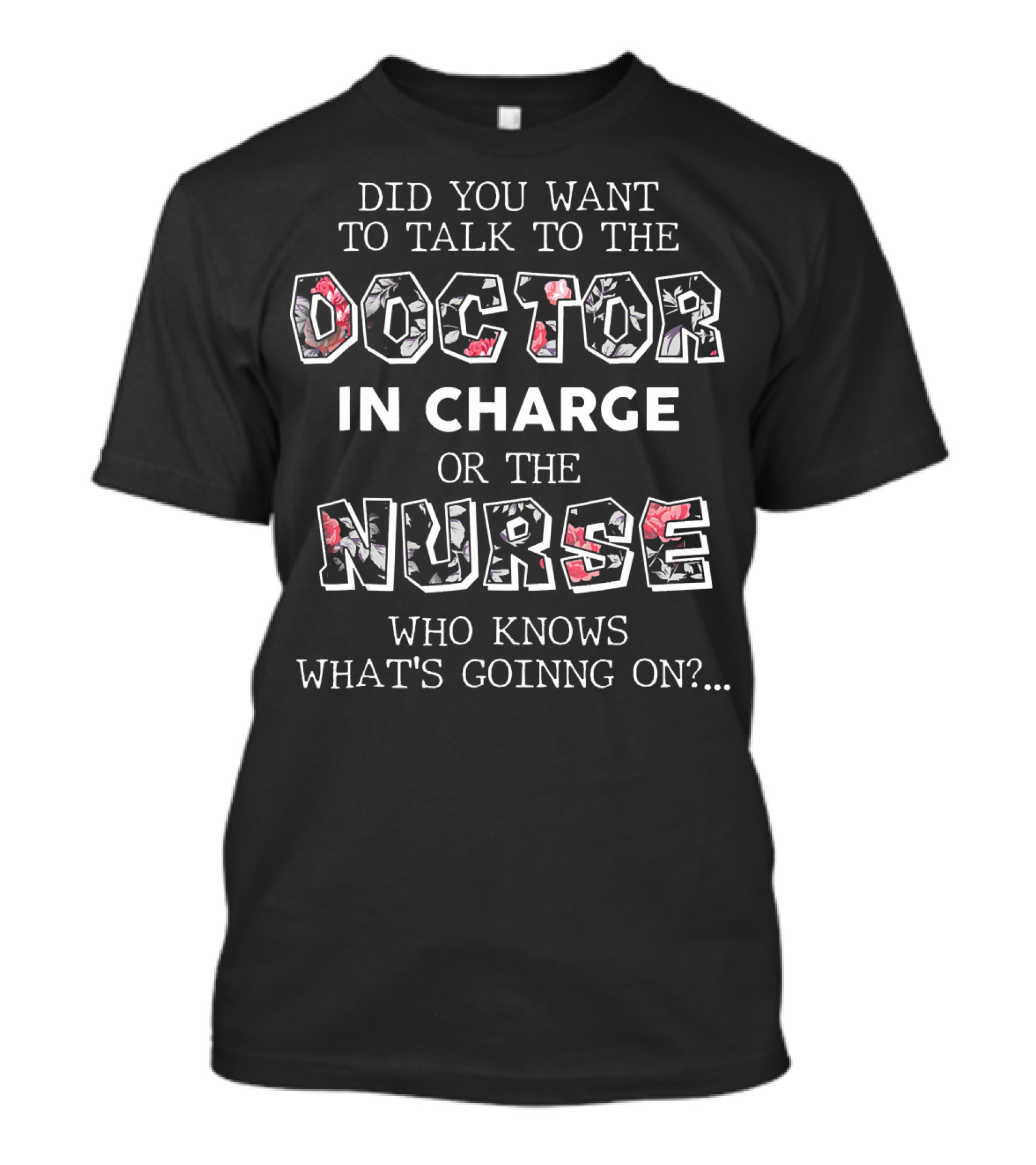 Did You Want To Talk To The Doctor In Charge Or The Nurse Who Knows What's Going On? T-Shirt