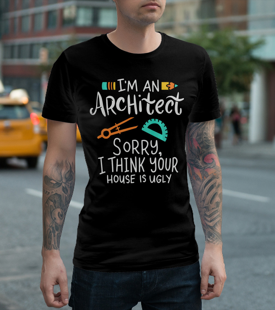 I'm An Architect Sorry I Think Your House Is Ugly T-Shirt