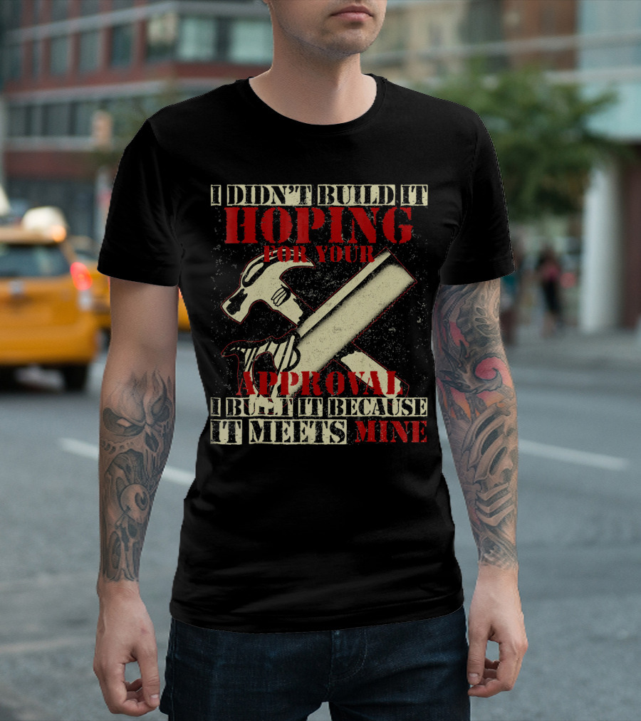 I Didn’t Build It Hoping For Your Approval I Built It Because It Meets Mine T-Shirt