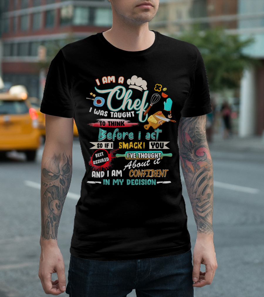 I Am A Chef I Was Taught To Think Before I Act So If I Smack You Best Assured I've Thought About It And I Am Confident In My Decision T-Shirt