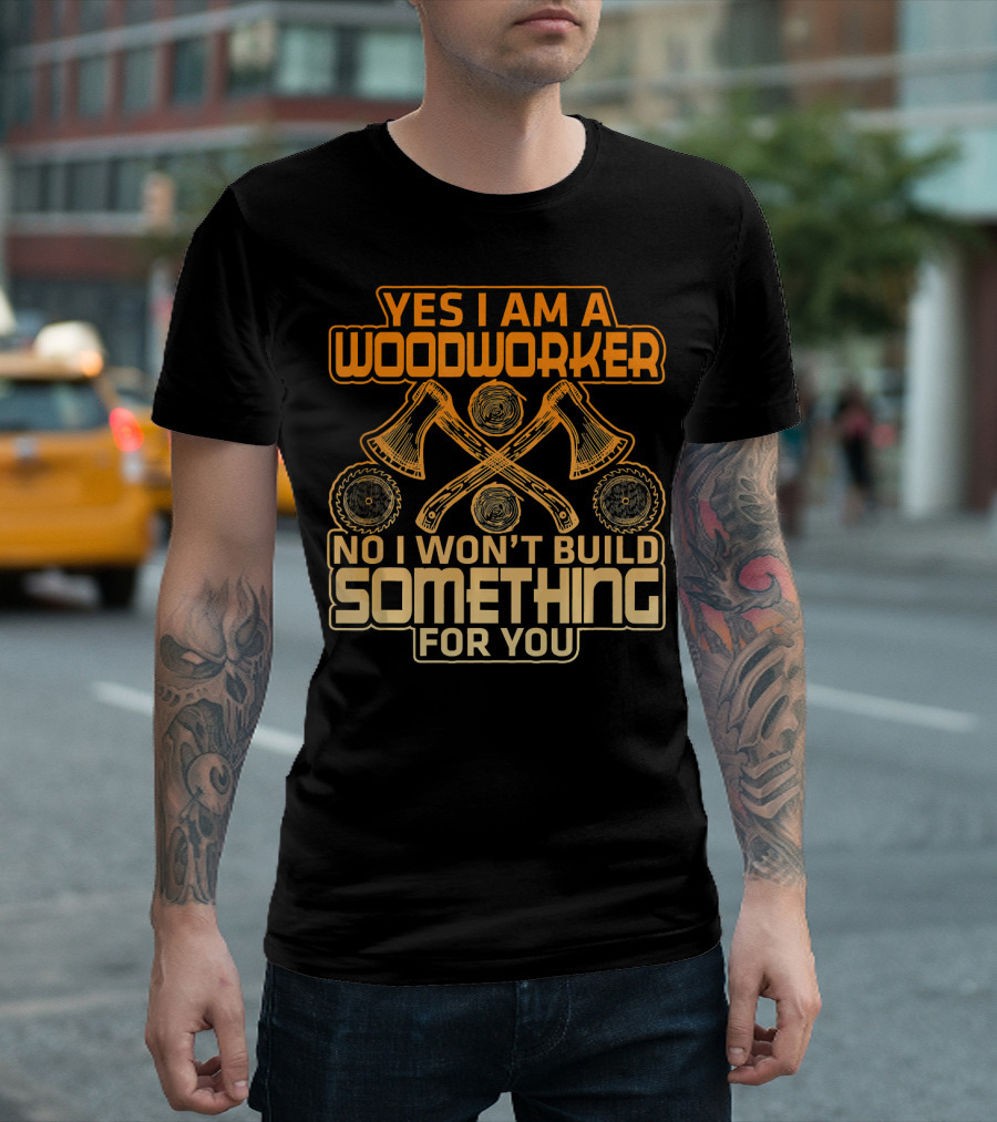 YES I AM A WOODWORKER NO I WON'T BUILD SOMETHING FOR YOU T-Shirt