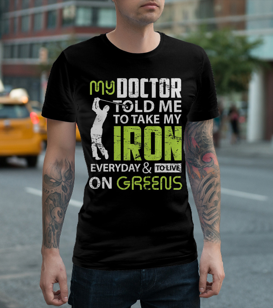 My Doctor Told Me To Take My Iron Everyday And To Live On Greens T-Shirt