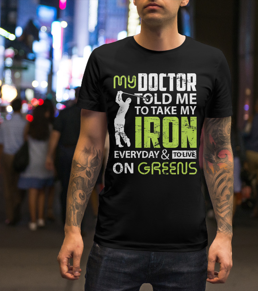 My Doctor Told Me To Take My Iron Everyday And To Live On Greens T-Shirt