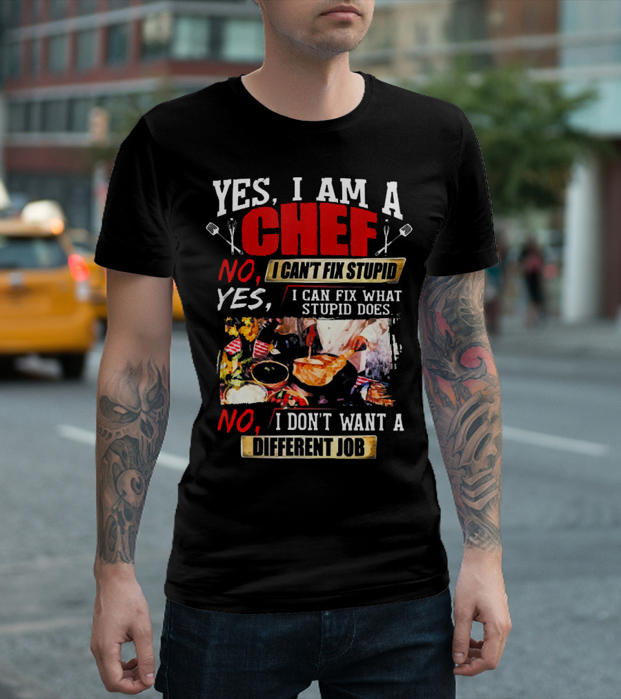 YES I AM A CHEF NO I CAN'T FIX STUPID YES I CAN FIX WHAT STUPID DOES NO I DON'T WANT A DIFFERENT JOB T-Shirt