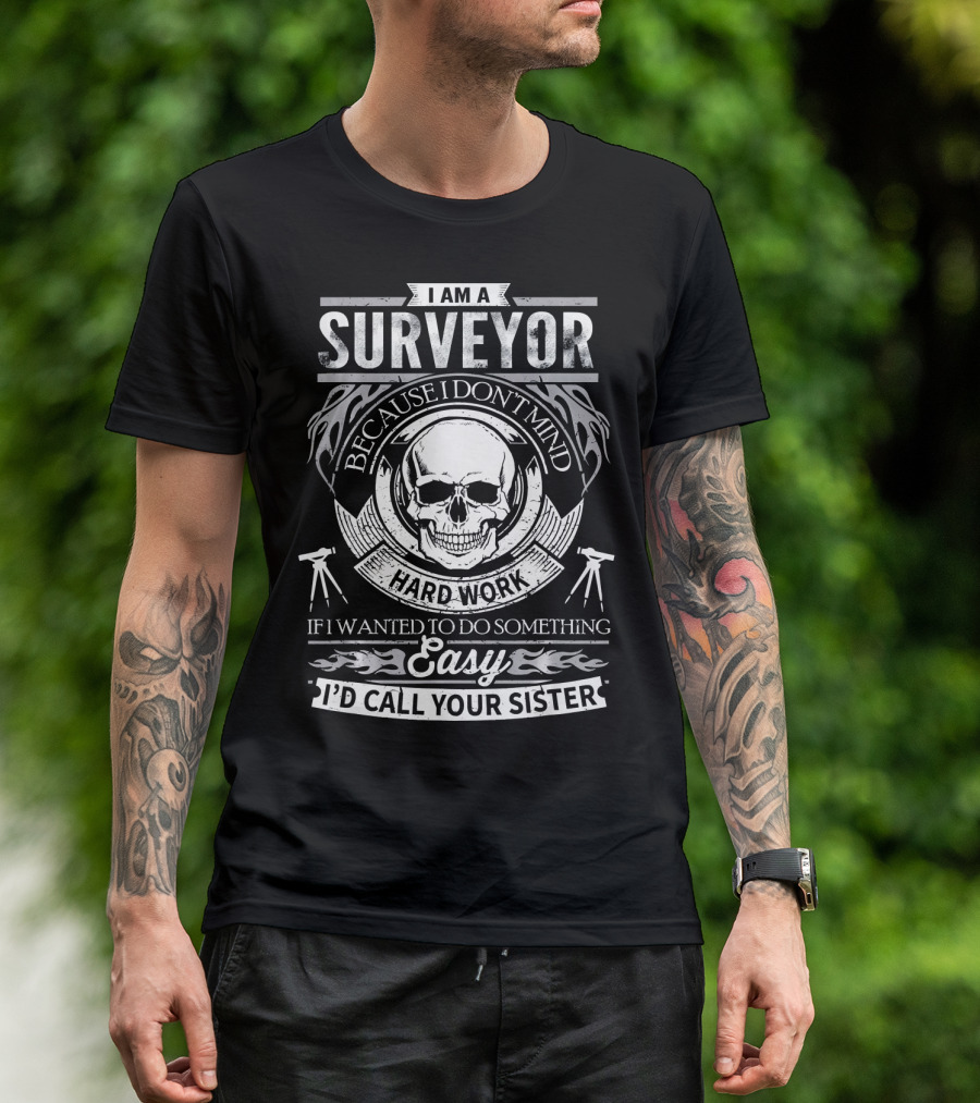 I Am A Surveyor Because I Don't Mind Hard Work If I Wanted To Do Something Easy I'd Call Your Sister T-Shirt