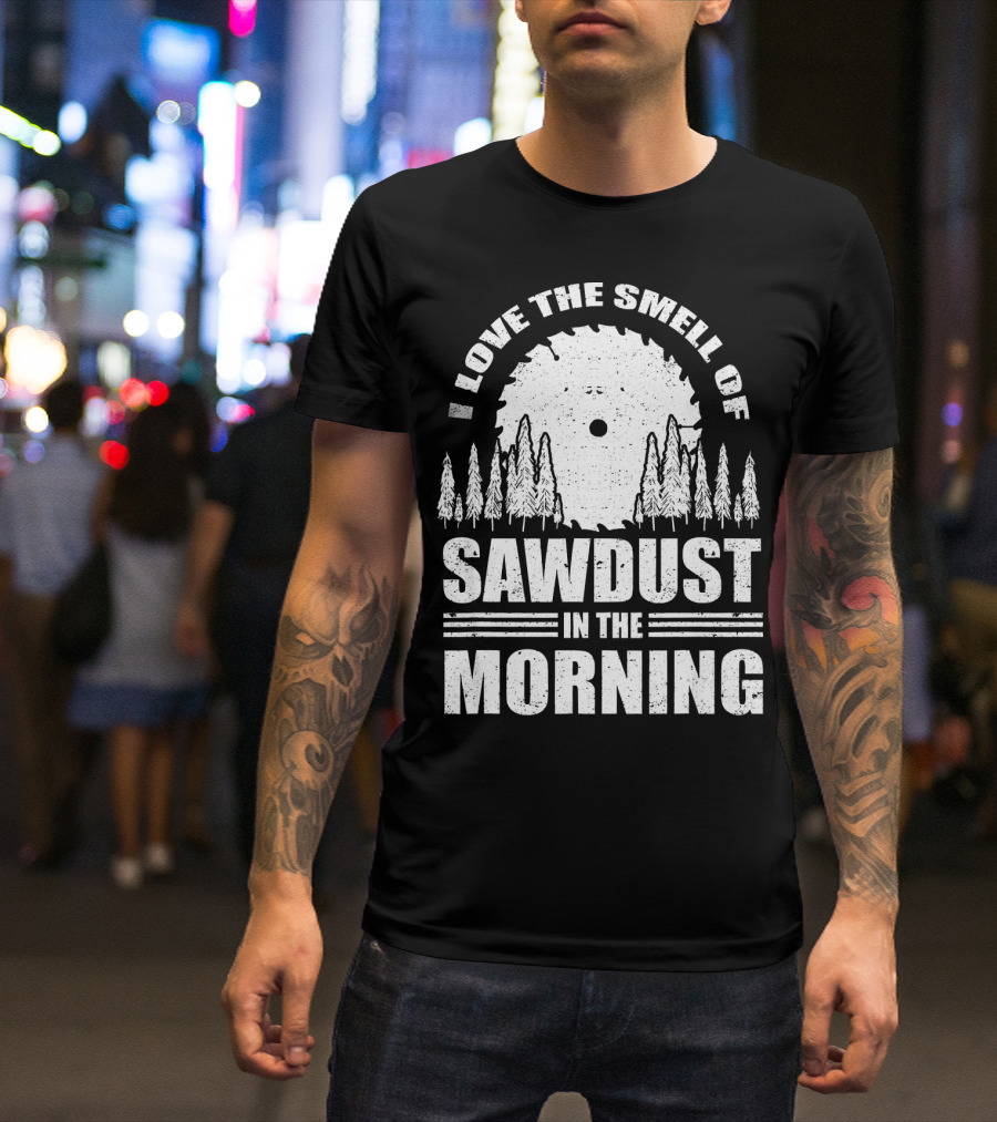 I Love The Smell Of Sawdust In The Morning With Saw Blade And Trees T-Shirt