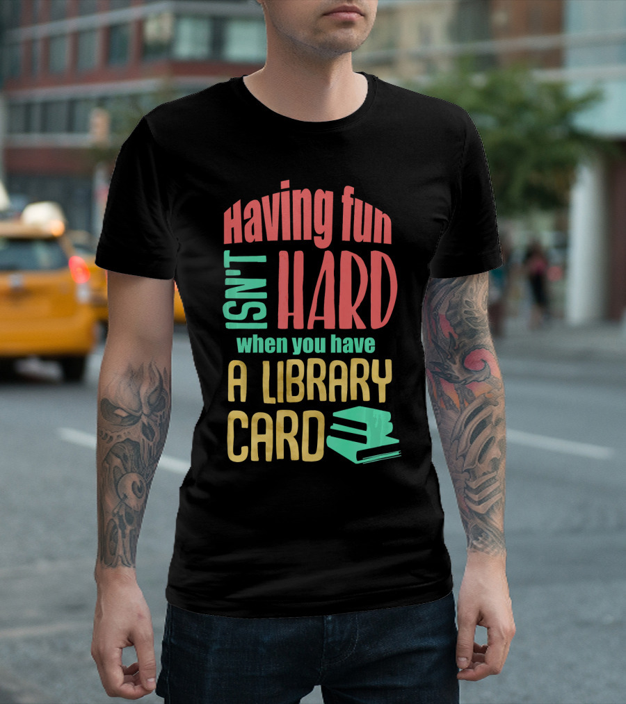 Having Fun Isn't Hard When You Have a Library Card T-Shirt