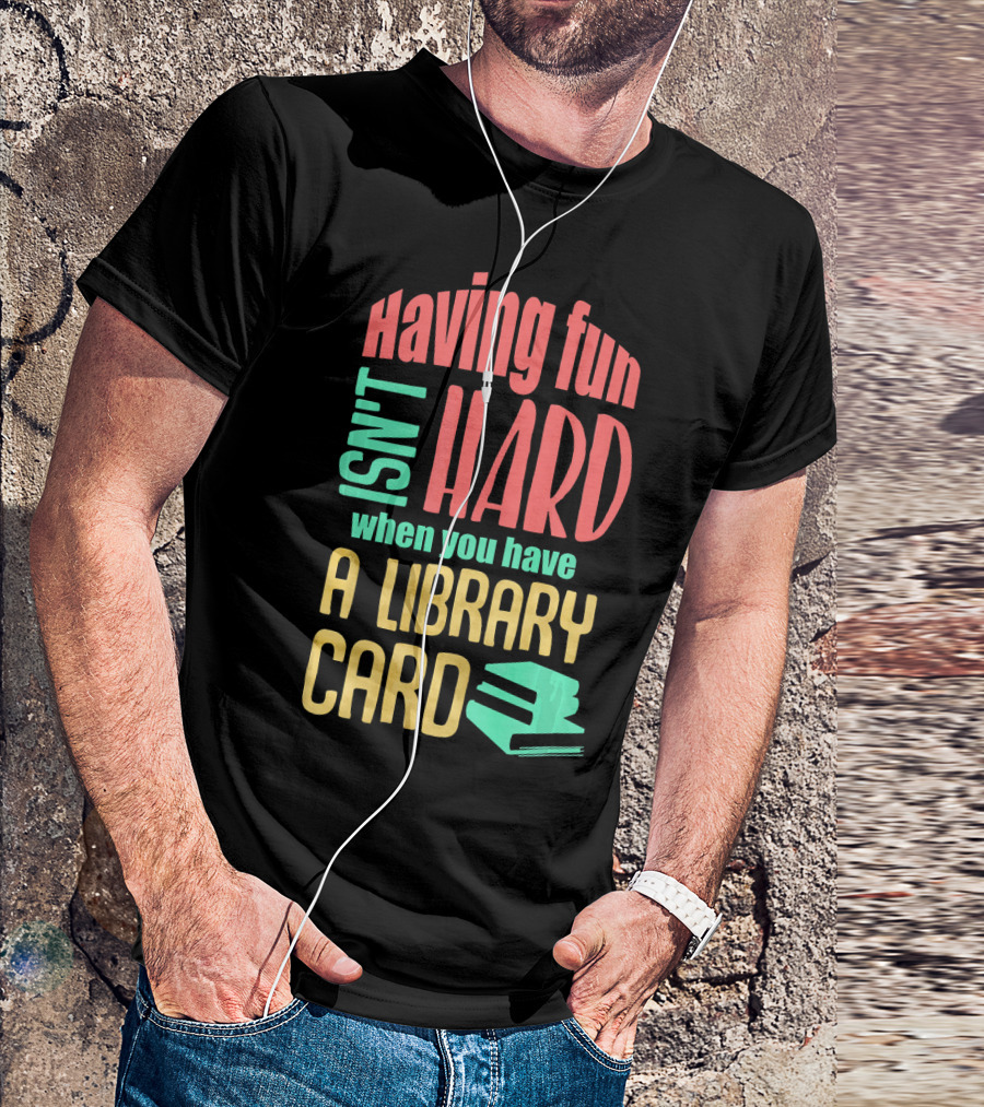 Having Fun Isn't Hard When You Have A Library Card T-Shirt