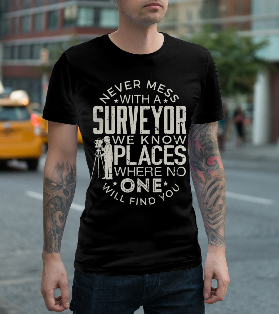 Never Mess With a Surveyor We Know Places Where No One Will Find You T-Shirt