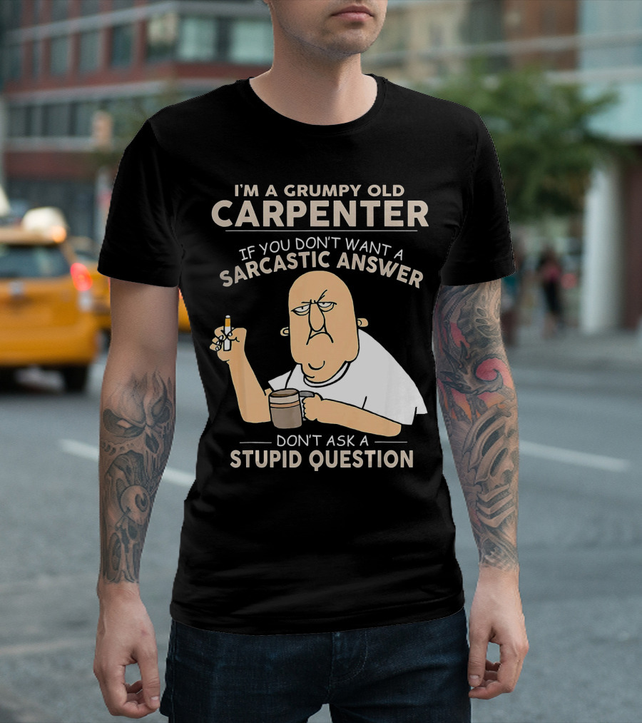 I'M A GRUMPY OLD CARPENTER IF YOU DON'T WANT A SARCASTIC ANSWER DON'T ASK A STUPID QUESTION T-Shirt
