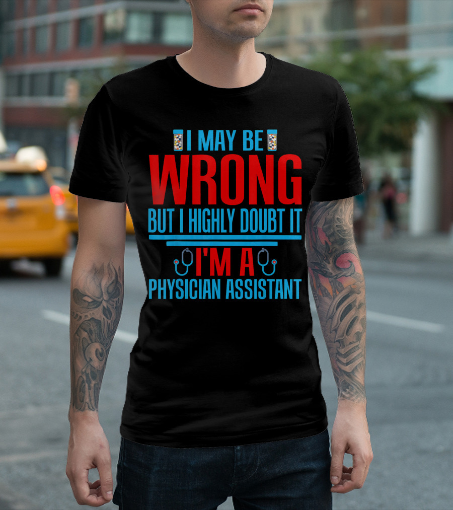 I May Be Wrong But I Highly Doubt It I'm A Physician Assistant T-Shirt
