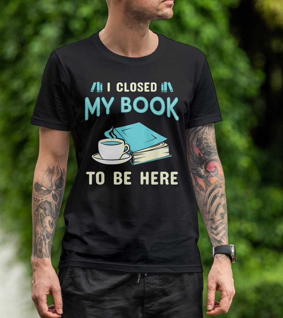 I Closed My Book To Be Here With Coffee And Books T-Shirt