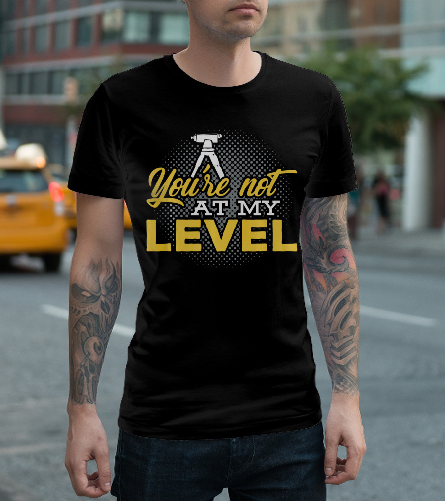 You're Not at My Level Land Surveyor T-Shirt