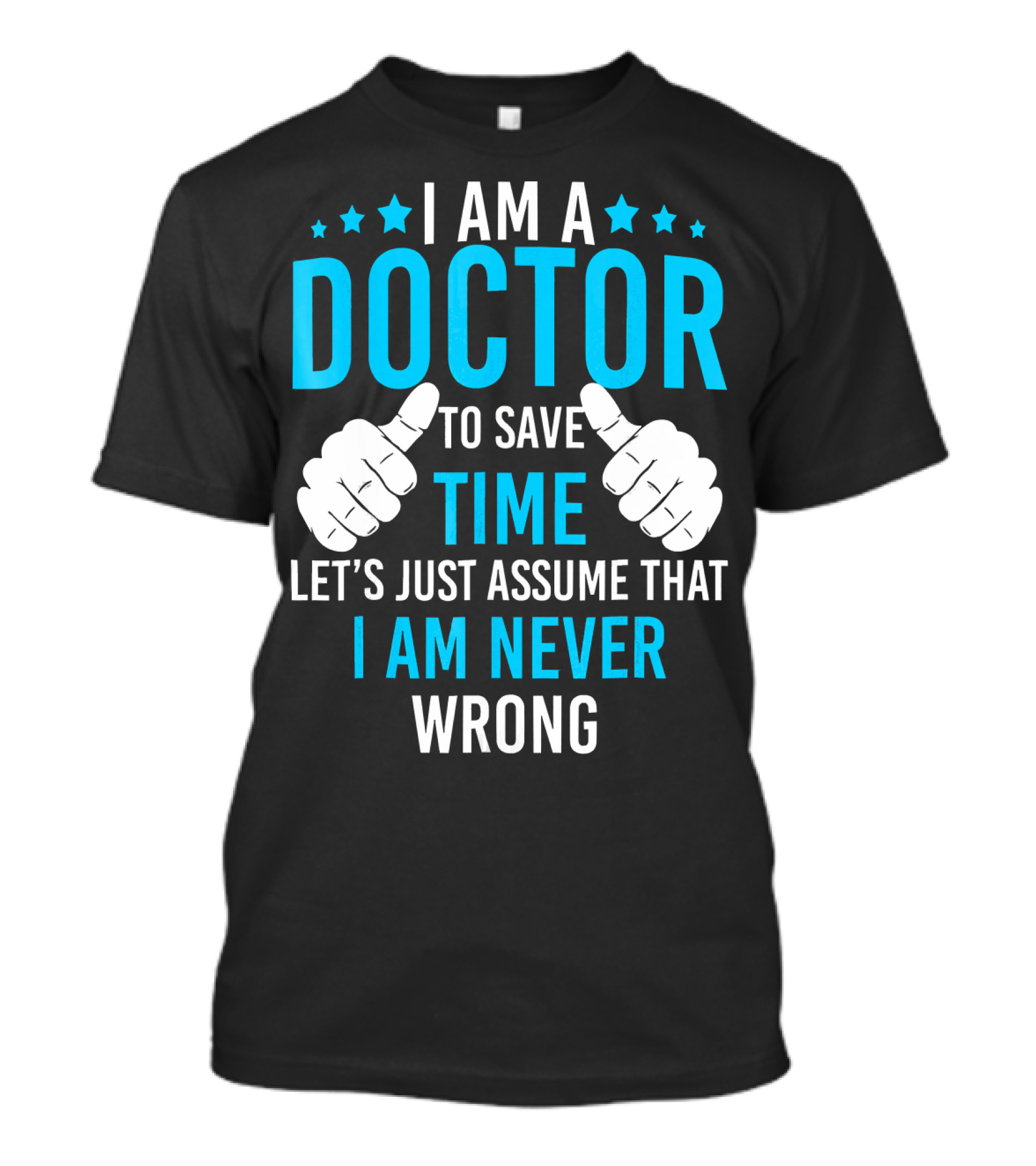 I AM A DOCTOR TO SAVE TIME LET'S JUST ASSUME THAT I AM NEVER WRONG T-Shirt