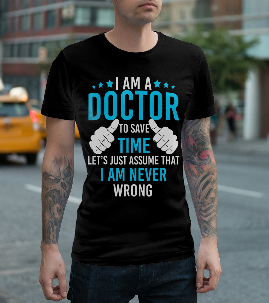 I AM A DOCTOR TO SAVE TIME LET'S JUST ASSUME THAT I AM NEVER WRONG T-Shirt