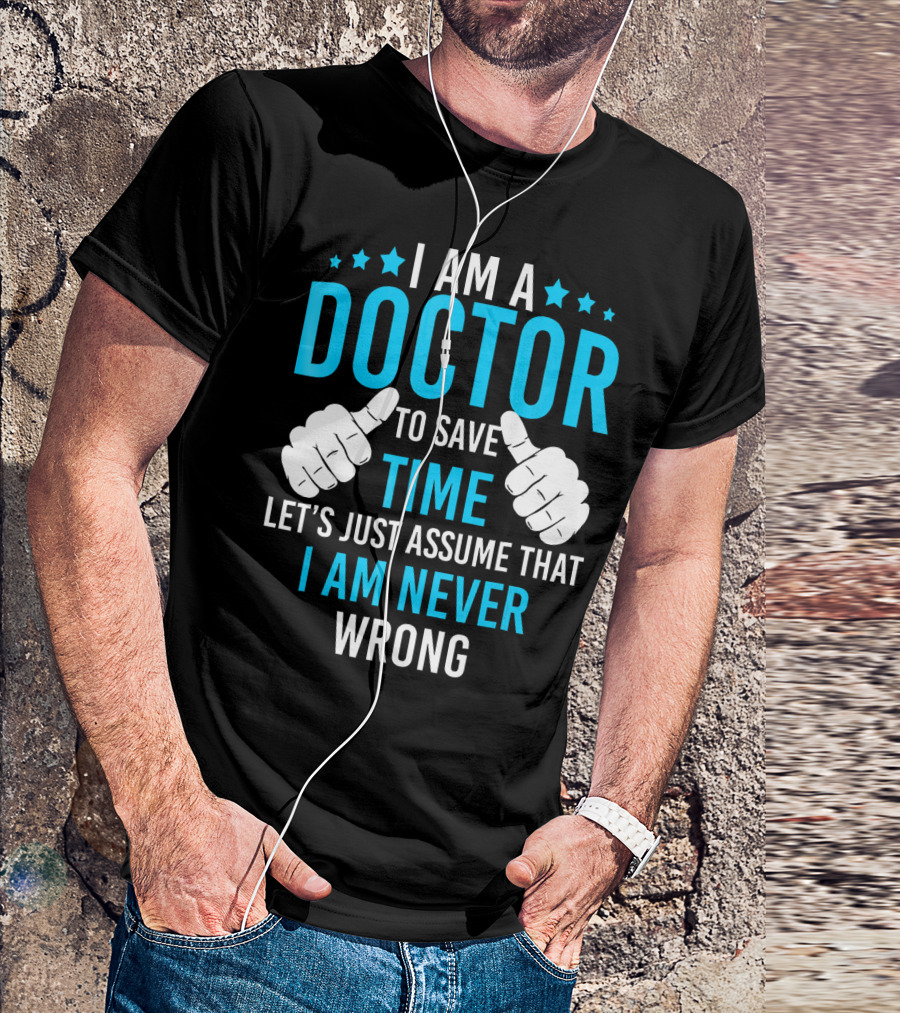 I AM A DOCTOR TO SAVE TIME LET'S JUST ASSUME THAT I AM NEVER WRONG T-Shirt